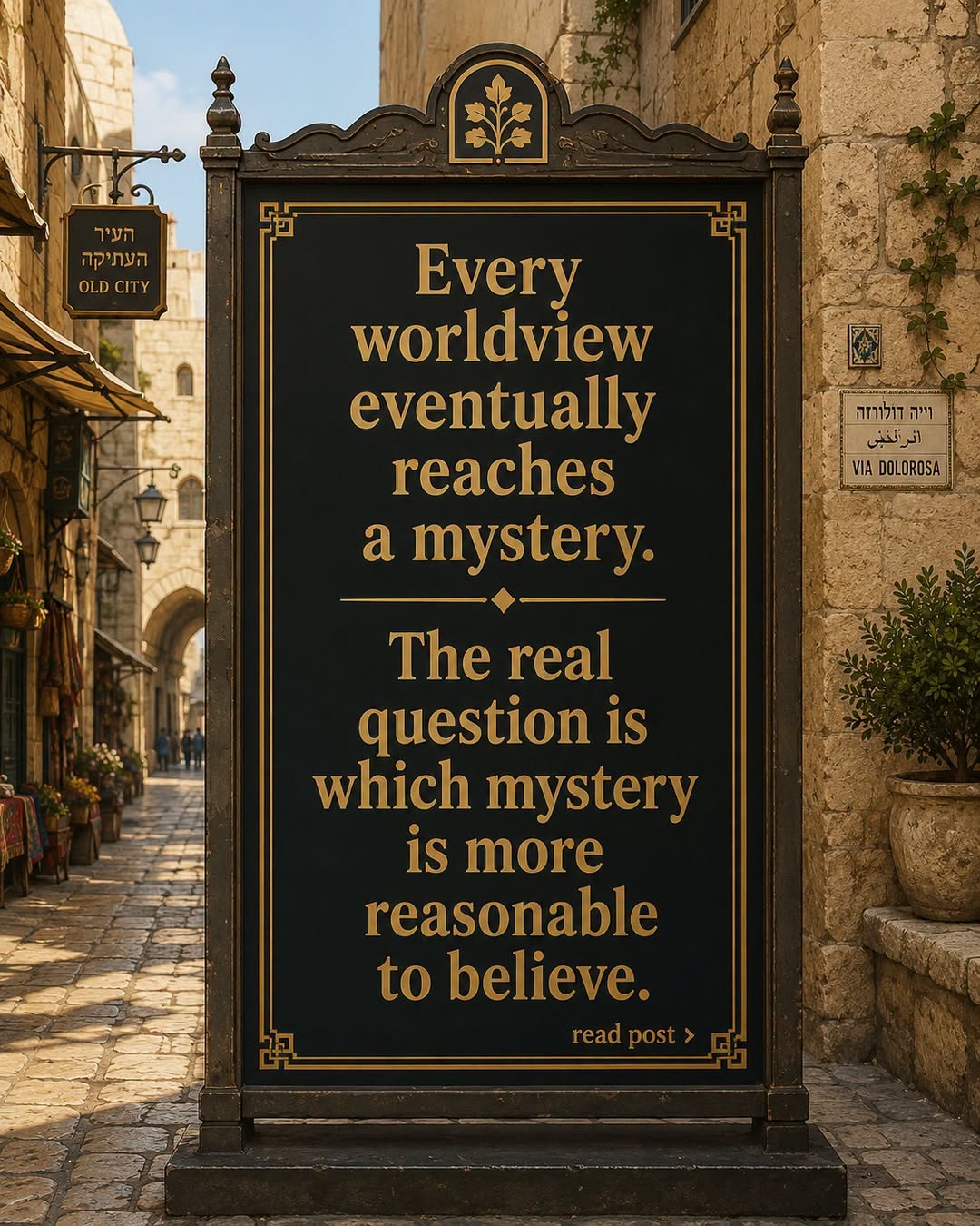 "Every worldwide eventually reaches a mystery. The real question is which mystery is more reasonable to believe."